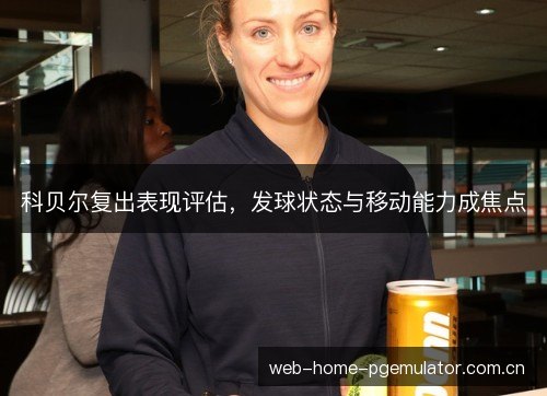 科贝尔复出表现评估,发球状态与移动能力成焦点 科贝尔复出表现评估,发球状态与移动能力成焦点