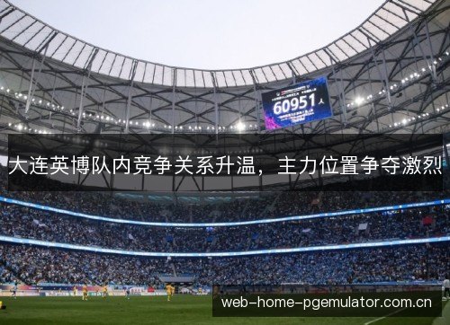 大连英博队内竞争关系升温，主力位置争夺激烈