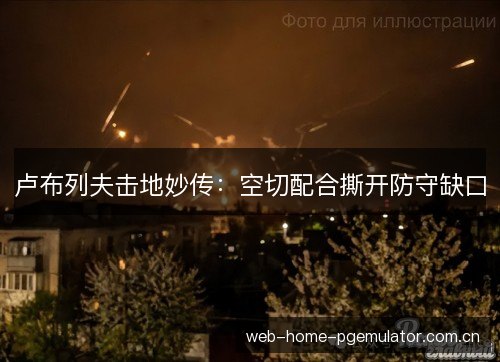 卢布列夫击地妙传:空切配合撕开防守缺口 卢布列夫击地妙传:空切配合撕开防守缺口